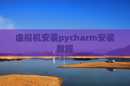 虚拟机安装pycharm安装教程 虚拟机安装pycharm安装教程
